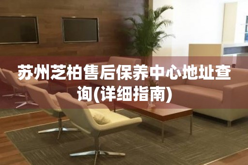 蘇州芝柏售后保養(yǎng)中心地址查詢(詳細指南)