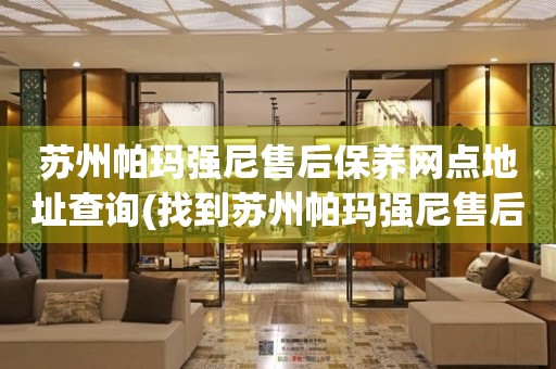 蘇州帕瑪強尼售后保養(yǎng)網(wǎng)點地址查詢(找到蘇州帕瑪強尼售后保養(yǎng)網(wǎng)點地址的方法)