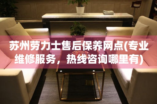 蘇州勞力士售后保養(yǎng)網(wǎng)點(專業(yè)維修服務，熱線咨詢哪里有)