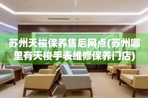 蘇州天梭保養(yǎng)售后網(wǎng)點(蘇州哪里有天梭手表維修保養(yǎng)門店)
