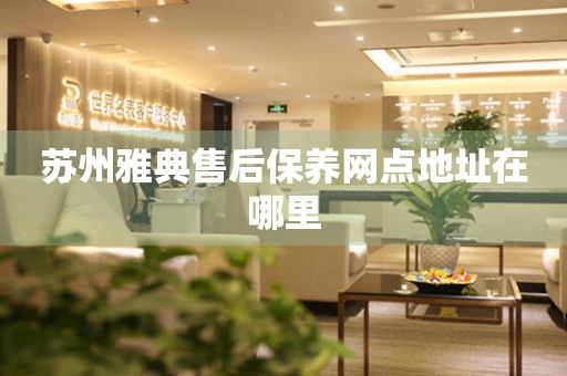 蘇州雅典售后保養(yǎng)網(wǎng)點地址在哪里