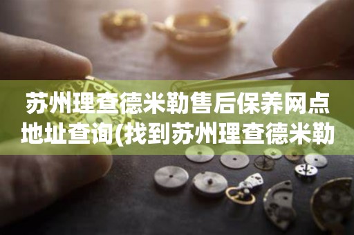 蘇州理查德米勒售后保養(yǎng)網(wǎng)點地址查詢(找到蘇州理查德米勒售后保養(yǎng)網(wǎng)點地址的方法)