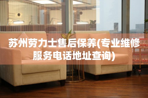 蘇州勞力士售后保養(yǎng)(專業(yè)維修服務(wù)電話地址查詢)