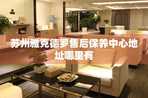 蘇州雅克德羅售后保養(yǎng)中心地址哪里有
