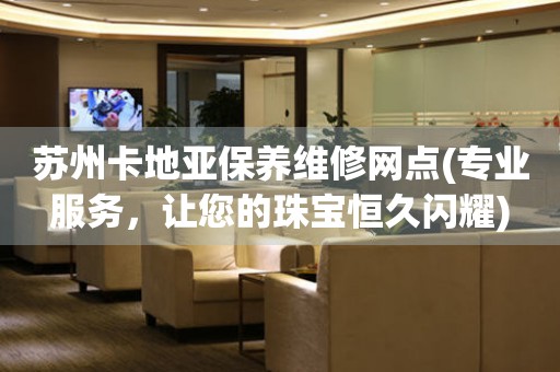 蘇州卡地亞保養(yǎng)維修網(wǎng)點(專業(yè)服務(wù)，讓您的珠寶恒久閃耀)
