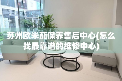 蘇州歐米茄保養(yǎng)售后中心(怎么找最靠譜的維修中心)