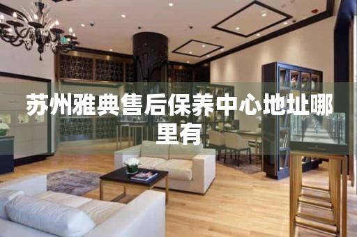 蘇州雅典售后保養(yǎng)中心地址哪里有