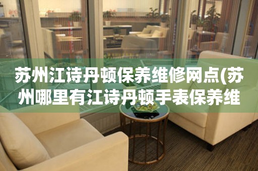 蘇州江詩(shī)丹頓保養(yǎng)維修網(wǎng)點(diǎn)(蘇州哪里有江詩(shī)丹頓手表保養(yǎng)維修的正規(guī)服務(wù)點(diǎn))