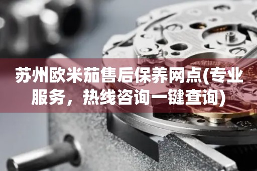 蘇州歐米茄售后保養(yǎng)網(wǎng)點(diǎn)(專業(yè)服務(wù)，熱線咨詢一鍵查詢)