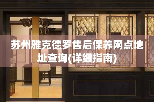 蘇州雅克德羅售后保養(yǎng)網(wǎng)點(diǎn)地址查詢(詳細(xì)指南)
