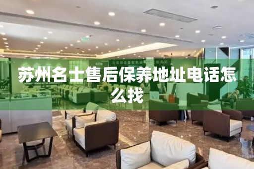 蘇州名士售后保養(yǎng)地址電話怎么找