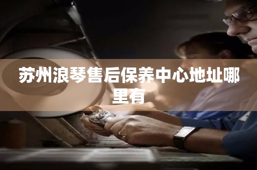 蘇州浪琴售后保養(yǎng)中心地址哪里有