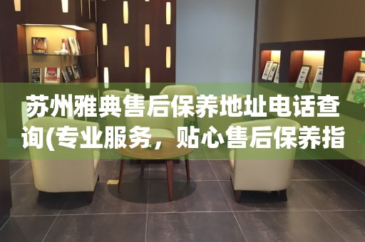 蘇州雅典售后保養(yǎng)地址電話查詢(專業(yè)服務(wù)，貼心售后保養(yǎng)指南)