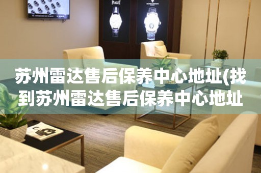 蘇州雷達(dá)售后保養(yǎng)中心地址(找到蘇州雷達(dá)售后保養(yǎng)中心地址的方法)