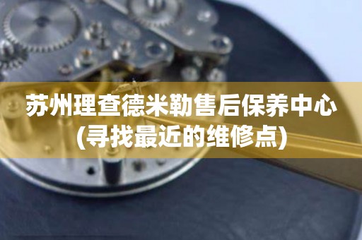 蘇州理查德米勒售后保養(yǎng)中心(尋找最近的維修點(diǎn))