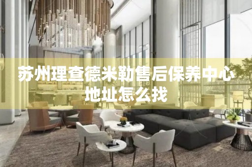 蘇州理查德米勒售后保養(yǎng)中心地址怎么找