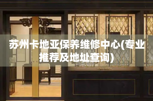 蘇州卡地亞保養(yǎng)維修中心(專業(yè)推薦及地址查詢)
