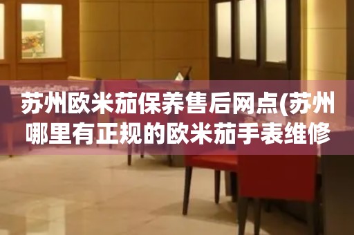 蘇州歐米茄保養(yǎng)售后網(wǎng)點(diǎn)(蘇州哪里有正規(guī)的歐米茄手表維修點(diǎn))