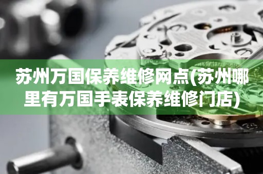 蘇州萬國保養(yǎng)維修網(wǎng)點(diǎn)(蘇州哪里有萬國手表保養(yǎng)維修門店)