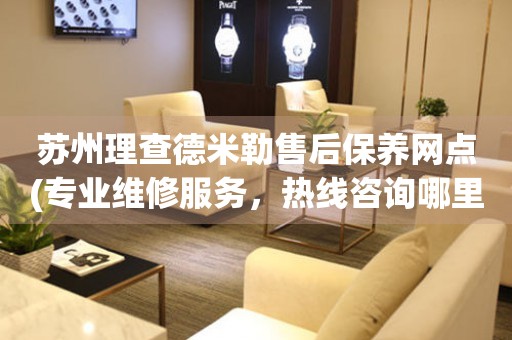 蘇州理查德米勒售后保養(yǎng)網(wǎng)點(diǎn)(專業(yè)維修服務(wù)，熱線咨詢哪里有)
