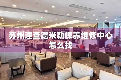 蘇州理查德米勒保養(yǎng)維修中心怎么找