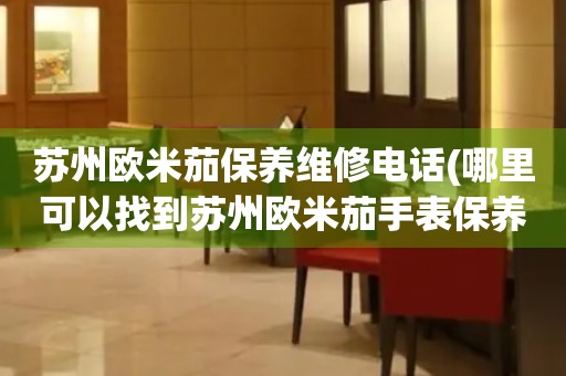 蘇州歐米茄保養(yǎng)維修電話(哪里可以找到蘇州歐米茄手表保養(yǎng)維修服務(wù))