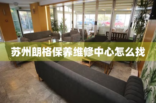 蘇州朗格保養(yǎng)維修中心怎么找