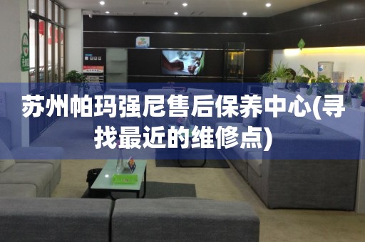 蘇州帕瑪強(qiáng)尼售后保養(yǎng)中心(尋找最近的維修點)
