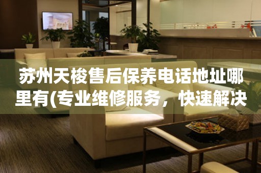 蘇州天梭售后保養(yǎng)電話地址哪里有(專業(yè)維修服務(wù)，快速解決您的手表問題)