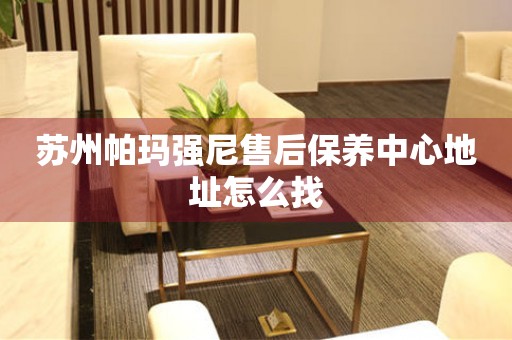 蘇州帕瑪強(qiáng)尼售后保養(yǎng)中心地址怎么找