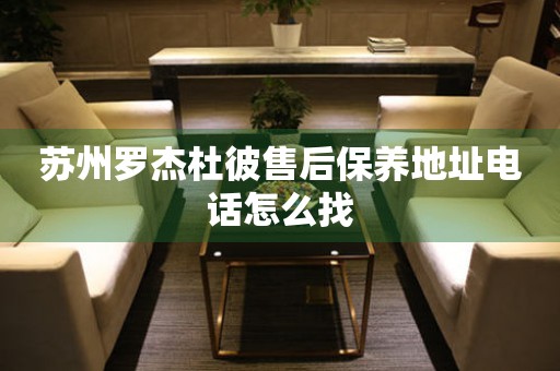 蘇州羅杰杜彼售后保養(yǎng)地址電話怎么找