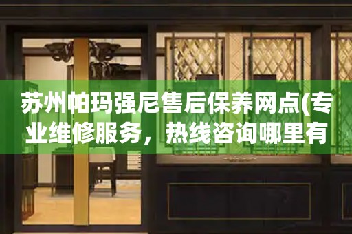 蘇州帕瑪強(qiáng)尼售后保養(yǎng)網(wǎng)點(diǎn)(專業(yè)維修服務(wù)，熱線咨詢哪里有)