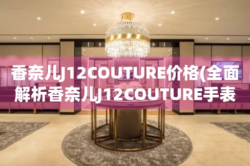 香奈兒J12COUTURE價(jià)格(全面解析香奈兒J12COUTURE手表價(jià)格區(qū)間和購(gòu)買建議)