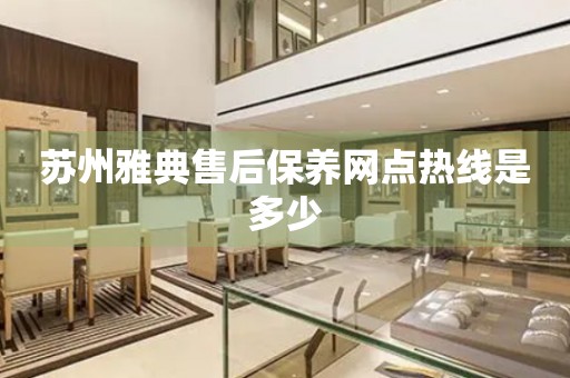 蘇州雅典售后保養(yǎng)網(wǎng)點(diǎn)熱線是多少