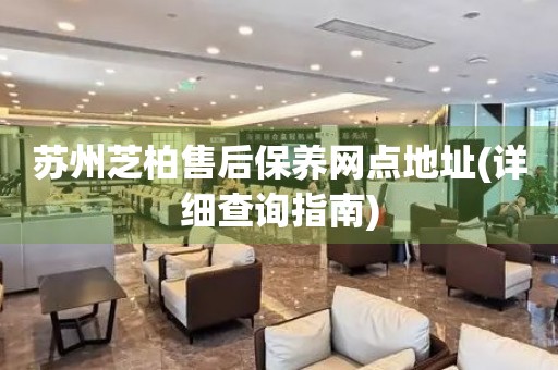 蘇州芝柏售后保養(yǎng)網(wǎng)點(diǎn)地址(詳細(xì)查詢指南)