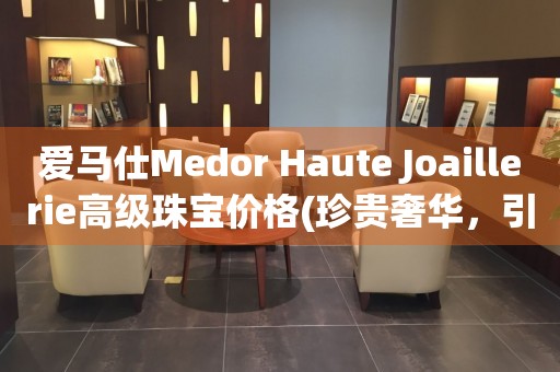 愛(ài)馬仕Medor Haute Joaillerie高級(jí)珠寶價(jià)格(珍貴奢華，引領(lǐng)高級(jí)珠寶潮流)