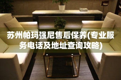 蘇州帕瑪強(qiáng)尼售后保養(yǎng)(專業(yè)服務(wù)電話及地址查詢攻略)