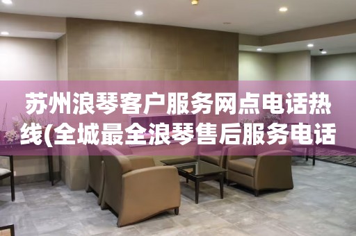 蘇州浪琴客戶服務(wù)網(wǎng)點(diǎn)電話熱線(全城最全浪琴售后服務(wù)電話大全)
