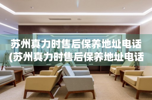 蘇州真力時(shí)售后保養(yǎng)地址電話(蘇州真力時(shí)售后保養(yǎng)地址電話查詢攻略)