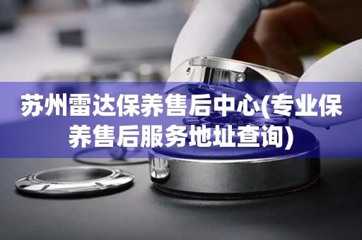 蘇州雷達(dá)保養(yǎng)售后中心(專業(yè)保養(yǎng)售后服務(wù)地址查詢)