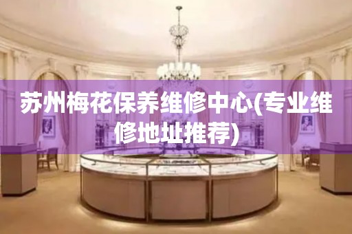 蘇州梅花保養(yǎng)維修中心(專業(yè)維修地址推薦)