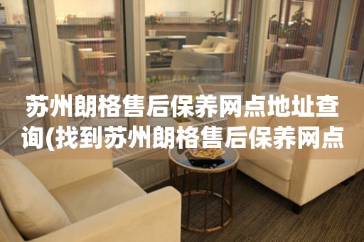 蘇州朗格售后保養(yǎng)網(wǎng)點(diǎn)地址查詢(找到蘇州朗格售后保養(yǎng)網(wǎng)點(diǎn)地址的方法)