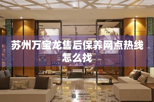 蘇州萬寶龍售后保養(yǎng)網(wǎng)點熱線怎么找