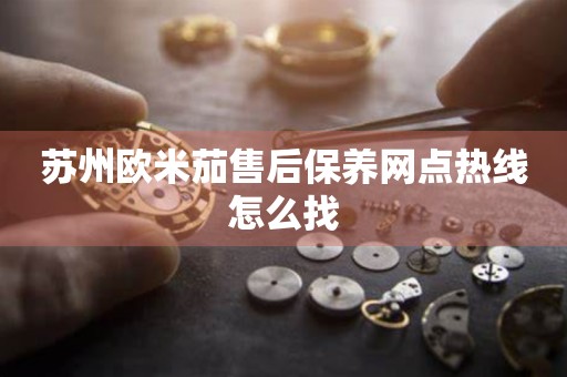 蘇州歐米茄售后保養(yǎng)網(wǎng)點熱線怎么找