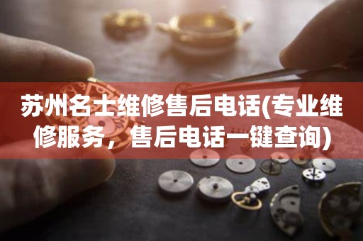 蘇州名士維修售后電話(專業(yè)維修服務，售后電話一鍵查詢)