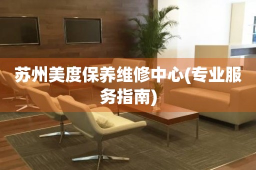 蘇州美度保養(yǎng)維修中心(專業(yè)服務指南)