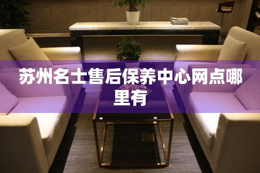 蘇州名士售后保養(yǎng)中心網(wǎng)點哪里有