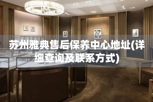蘇州雅典售后保養(yǎng)中心地址(詳細(xì)查詢(xún)及聯(lián)系方式)