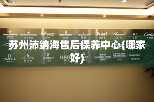 蘇州沛納海售后保養(yǎng)中心(哪家好)