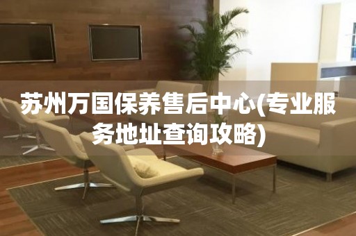 蘇州萬(wàn)國(guó)保養(yǎng)售后中心(專(zhuān)業(yè)服務(wù)地址查詢(xún)攻略)